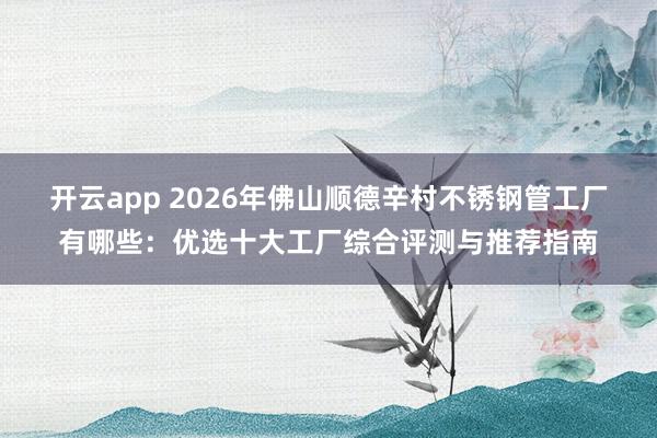 开云app 2026年佛山顺德辛村不锈钢管工厂有哪些：优选十大工厂综合评测与推荐指南