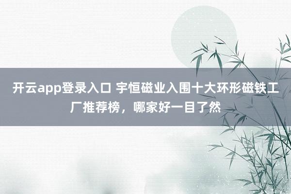 开云app登录入口 宇恒磁业入围十大环形磁铁工厂推荐榜，哪家好一目了然