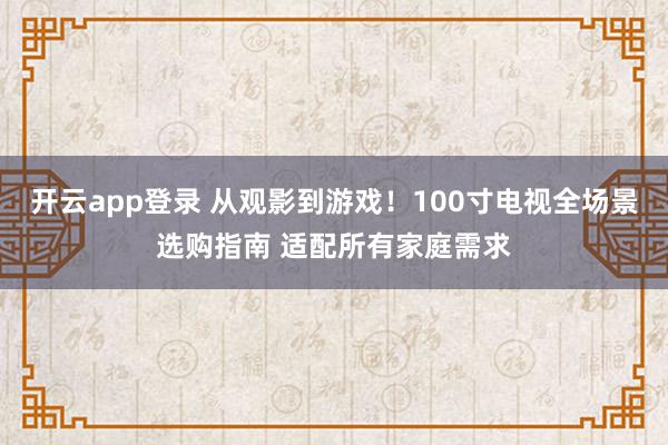 开云app登录 从观影到游戏！100寸电视全场景选购指南 适配所有家庭需求