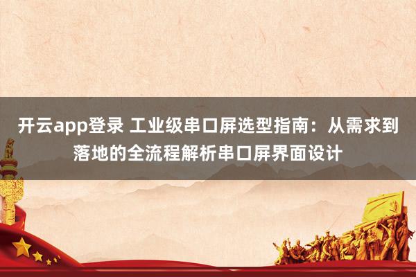 开云app登录 工业级串口屏选型指南:从需求到落地的全流程解析串口屏界面设计