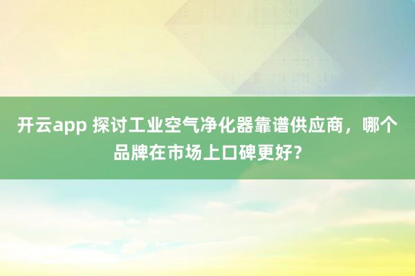 开云app 探讨工业空气净化器靠谱供应商,哪个品牌在市场上口碑更好?