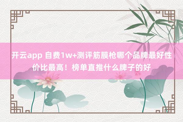 开云app 自费1w+测评筋膜枪哪个品牌最好性价比最高!榜单直推什么牌子的好