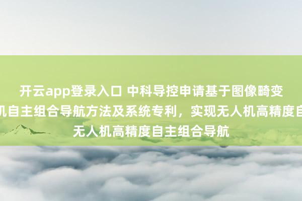开云app登录入口 中科导控申请基于图像畸变校正的无人机自主组合导航方法及系统专利,实现无人机高精度自主组合导航