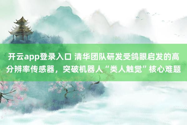 开云app登录入口 清华团队研发受鸽眼启发的高分辨率传感器,突破机器人“类人触觉”核心难题