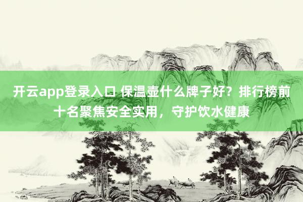 开云app登录入口 保温壶什么牌子好？排行榜前十名聚焦安全实用，守护饮水健康