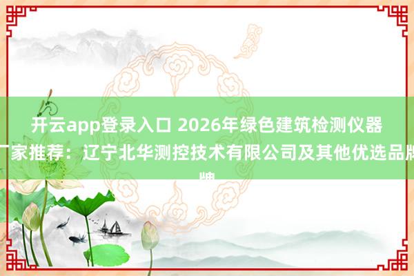 开云app登录入口 2026年绿色建筑检测仪器厂家推荐：辽宁北华测控技术有限公司及其他优选品牌