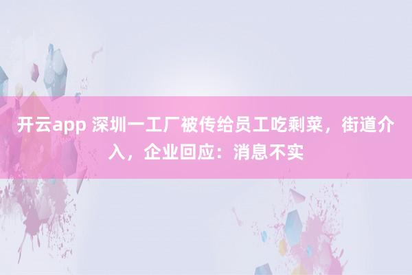 开云app 深圳一工厂被传给员工吃剩菜,街道介入,企业回应:消息不实