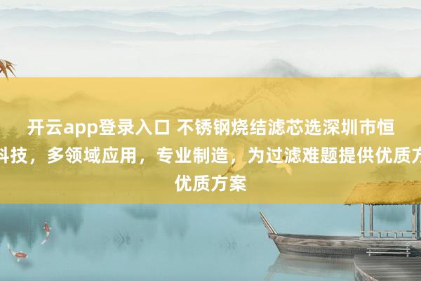 开云app登录入口 不锈钢烧结滤芯选深圳市恒歌科技,多领域应用,专业制造,为过滤难题提供优质方案