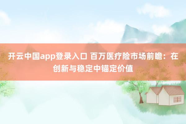 开云中国app登录入口 百万医疗险市场前瞻:在创新与稳定中锚定价值