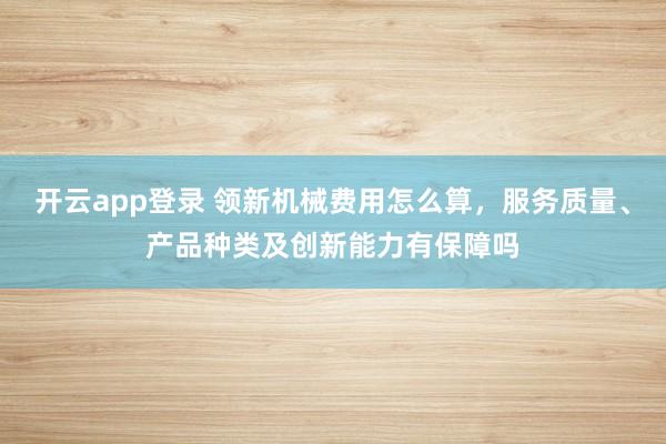 开云app登录 领新机械费用怎么算,服务质量、产品种类及创新能力有保障吗