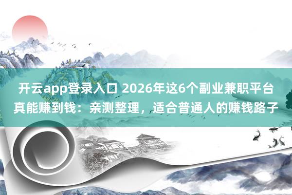 开云app登录入口 2026年这6个副业兼职平台真能赚到钱:亲测整理,适合普通人的赚钱路子