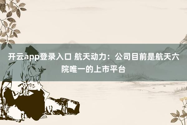 开云app登录入口 航天动力：公司目前是航天六院唯一的上市平台