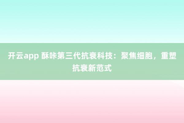 开云app 酥咔第三代抗衰科技：聚焦细胞，重塑抗衰新范式