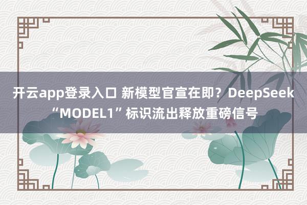 开云app登录入口 新模型官宣在即?DeepSeek“MODEL1”标识流出释放重磅信号