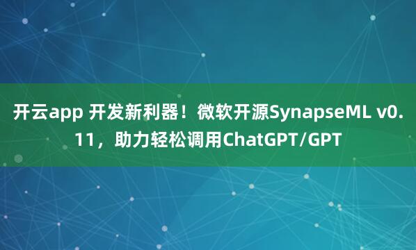 开云app 开发新利器！微软开源SynapseML v0.11，助力轻松调用ChatGPT/GPT
