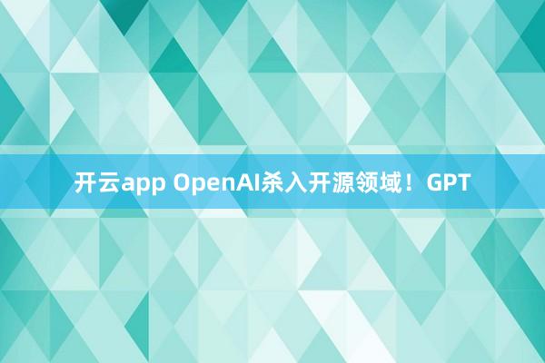开云app OpenAI杀入开源领域!GPT