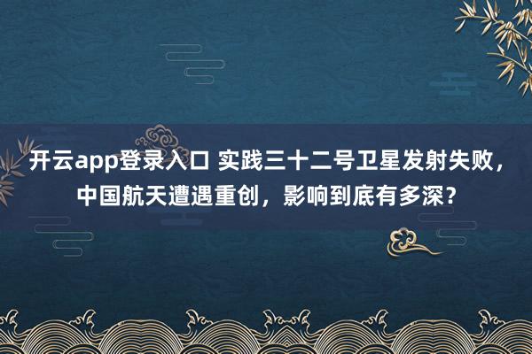 开云app登录入口 实践三十二号卫星发射失败，中国航天遭遇重创，影响到底有多深？