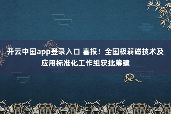 开云中国app登录入口 喜报!全国极弱磁技术及应用标准化工作组获批筹建