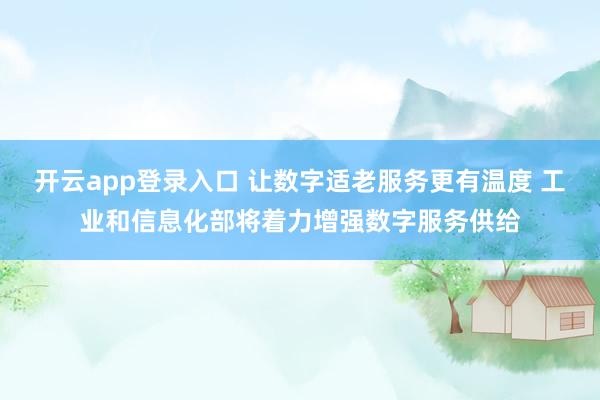 开云app登录入口 让数字适老服务更有温度 工业和信息化部将着力增强数字服务供给