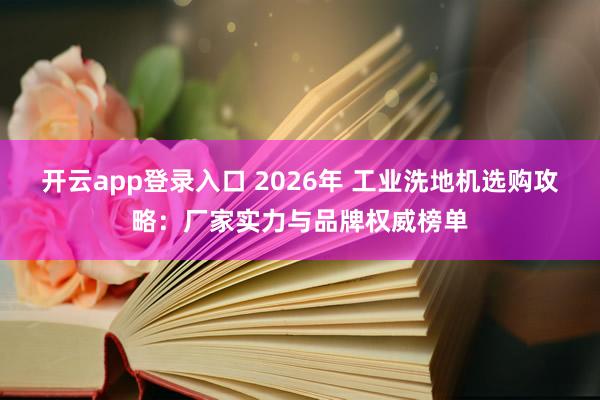 开云app登录入口 2026年 工业洗地机选购攻略：厂家实力与品牌权威榜单