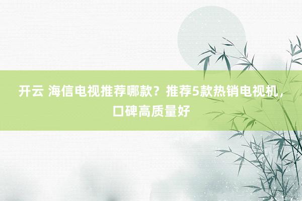 开云 海信电视推荐哪款?推荐5款热销电视机,口碑高质量好
