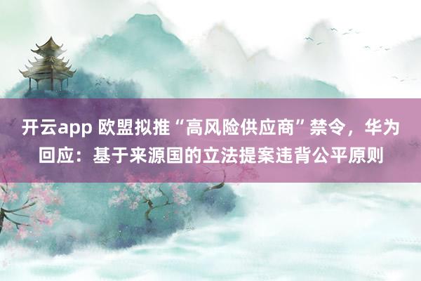 开云app 欧盟拟推“高风险供应商”禁令,华为回应:基于来源国的立法提案违背公平原则