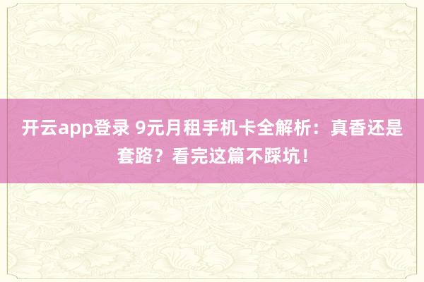 开云app登录 9元月租手机卡全解析：真香还是套路？看完这篇不踩坑！