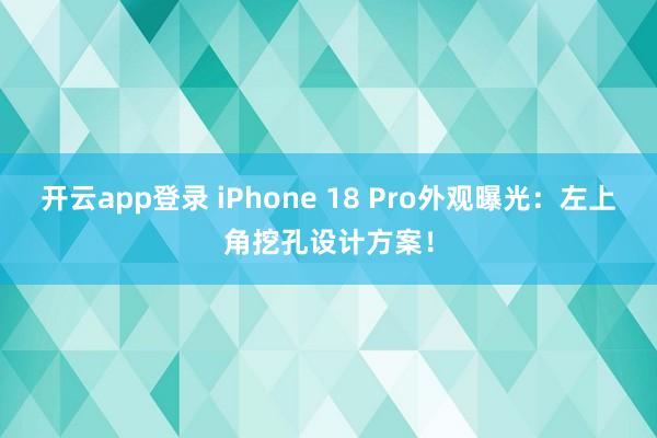 开云app登录 iPhone 18 Pro外观曝光:左上角挖孔设计方案!