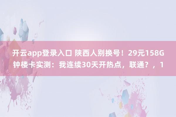 开云app登录入口 陕西人别换号！29元158G钟楼卡实测：我连续30天开热点，联通？，1