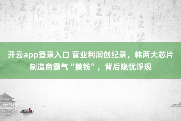 开云app登录入口 营业利润创纪录,韩两大芯片制造商霸气“撒钱”,背后隐忧浮现