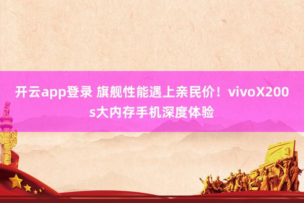 开云app登录 旗舰性能遇上亲民价！vivoX200s大内存手机深度体验
