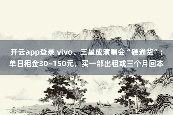 开云app登录 vivo、三星成演唱会“硬通货”:单日租金30~150元,买一部出租或三个月回本