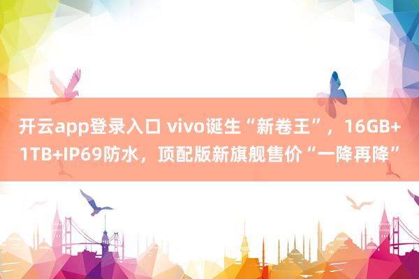 开云app登录入口 vivo诞生“新卷王”,16GB+1TB+IP69防水,顶配版新旗舰售价“一降再降”