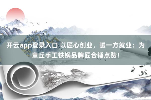 开云app登录入口 以匠心创业，暖一方就业：为章丘手工铁锅品牌匠合锤点赞！