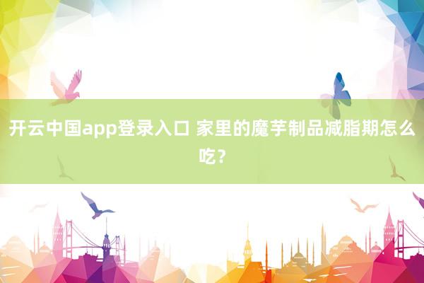 开云中国app登录入口 家里的魔芋制品减脂期怎么吃？