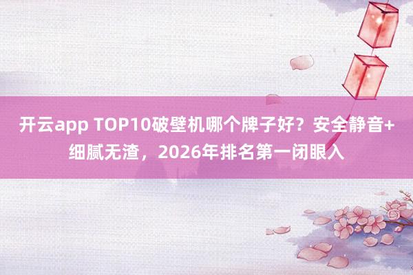 开云app TOP10破壁机哪个牌子好?安全静音+细腻无渣,2026年排名第一闭眼入