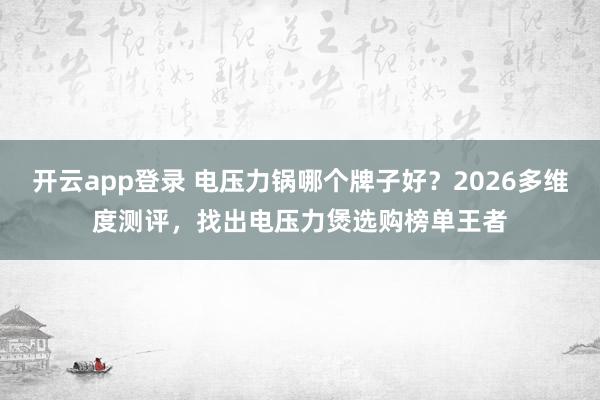 开云app登录 电压力锅哪个牌子好?2026多维度测评,找出电压力煲选购榜单王者