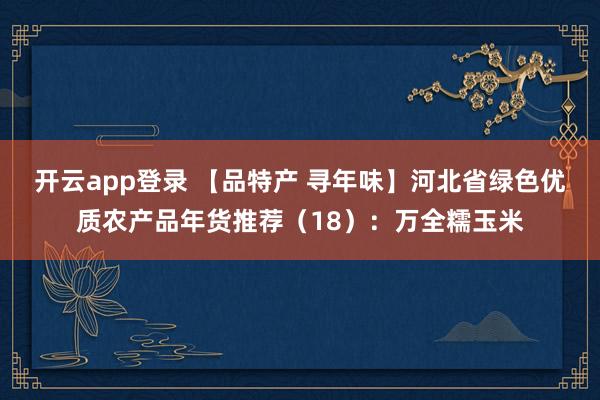 开云app登录 【品特产 寻年味】河北省绿色优质农产品年货推荐(18):万全糯玉米