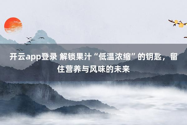开云app登录 解锁果汁“低温浓缩”的钥匙,留住营养与风味的未来
