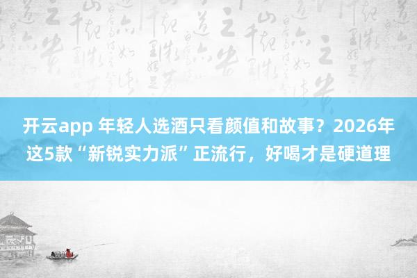 开云app 年轻人选酒只看颜值和故事?2026年这5款“新锐实力派”正流行,好喝才是硬道理