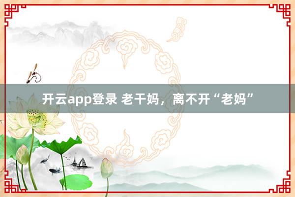 开云app登录 老干妈,离不开“老妈”