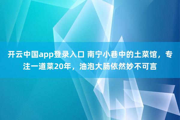 开云中国app登录入口 南宁小巷中的土菜馆，专注一道菜20年，油泡大肠依然妙不可言