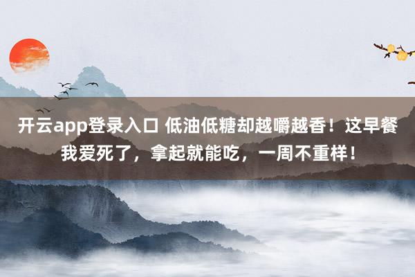 开云app登录入口 低油低糖却越嚼越香！这早餐我爱死了，拿起就能吃，一周不重样！