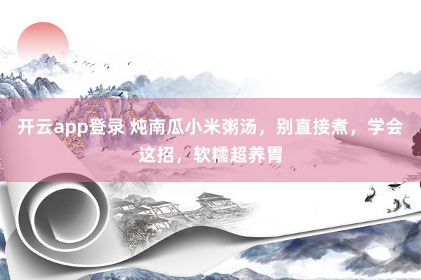 开云app登录 炖南瓜小米粥汤，别直接煮，学会这招，软糯超养胃