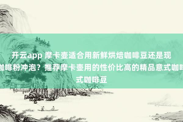 开云app 摩卡壶适合用新鲜烘焙咖啡豆还是现磨咖啡粉冲泡?推荐摩卡壶用的性价比高的精品意式咖啡豆