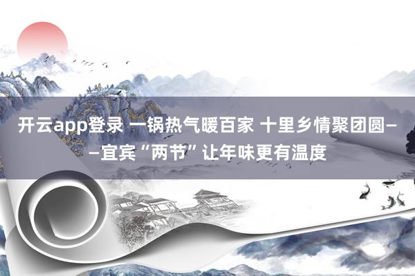 开云app登录 一锅热气暖百家 十里乡情聚团圆——宜宾“两节”让年味更有温度