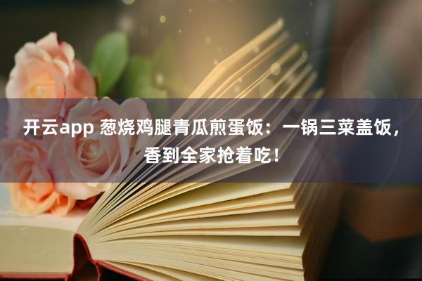 开云app 葱烧鸡腿青瓜煎蛋饭：一锅三菜盖饭，香到全家抢着吃！