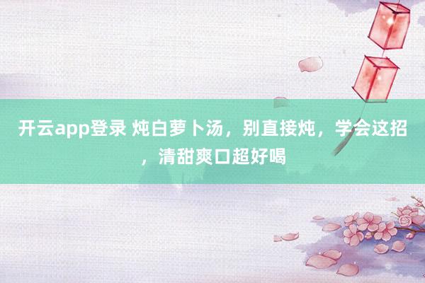 开云app登录 炖白萝卜汤，别直接炖，学会这招，清甜爽口超好喝