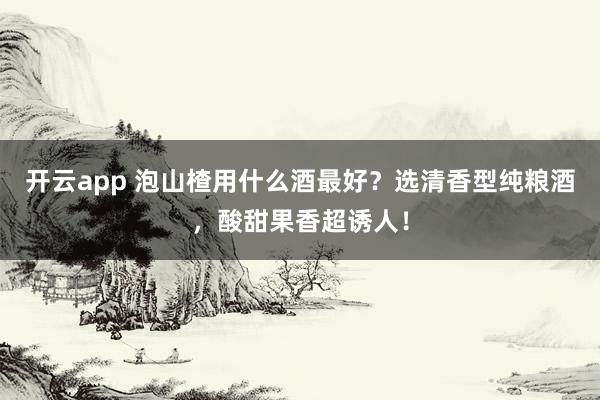 开云app 泡山楂用什么酒最好?选清香型纯粮酒,酸甜果香超诱人!