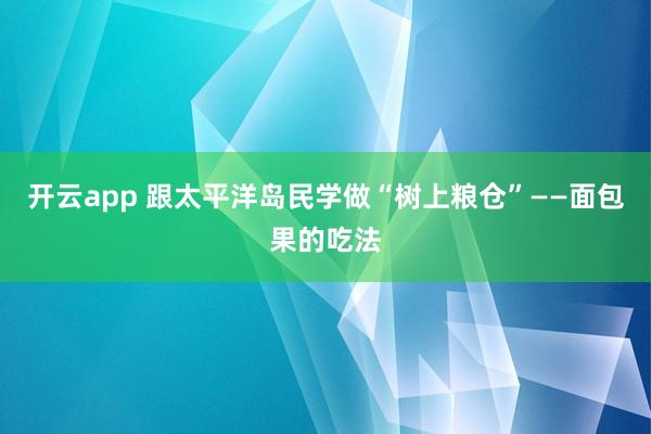 开云app 跟太平洋岛民学做“树上粮仓”——面包果的吃法